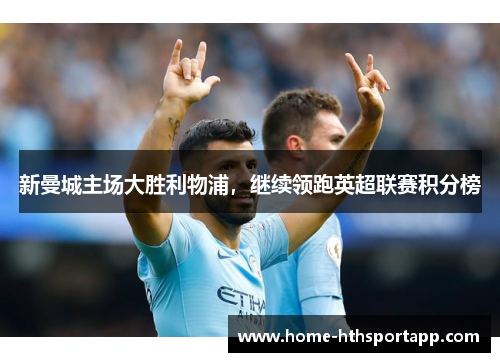 新曼城主场大胜利物浦，继续领跑英超联赛积分榜