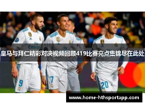 皇马与拜仁精彩对决视频回顾419比赛亮点集锦尽在此处
